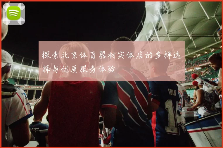 探索北京体育器材实体店的多样选择与优质服务体验