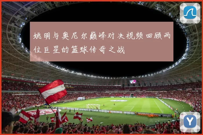 姚明与奥尼尔巅峰对决视频回顾两位巨星的篮球传奇之战