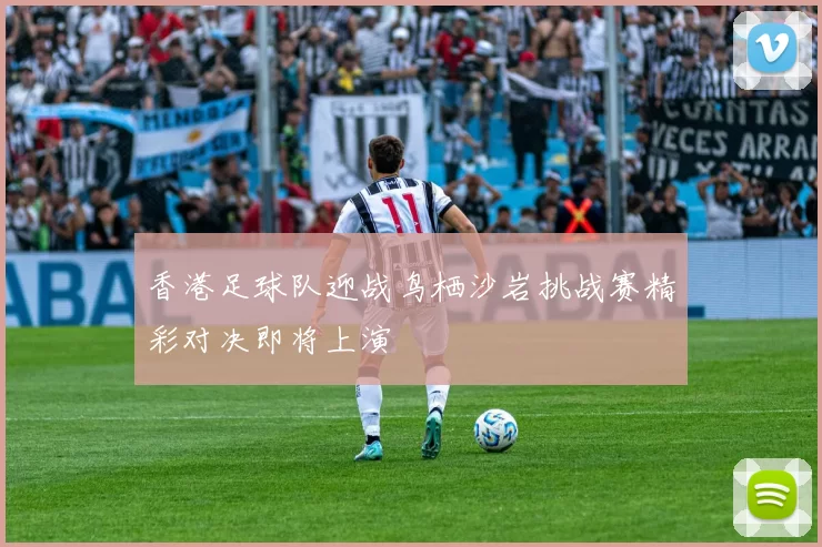 香港足球队迎战鸟栖沙岩挑战赛精彩对决即将上演
