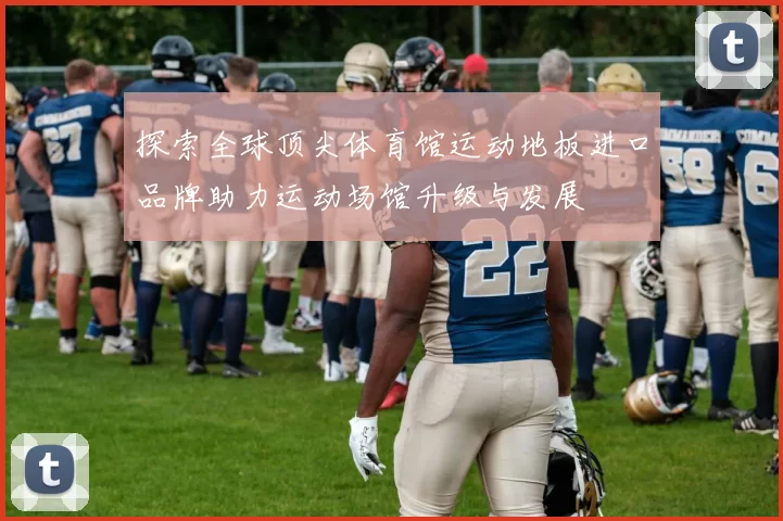 探索全球顶尖体育馆运动地板进口品牌助力运动场馆升级与发展