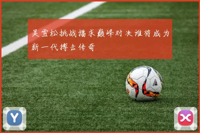 吴雪松挑战播求巅峰对决谁将成为新一代搏击传奇