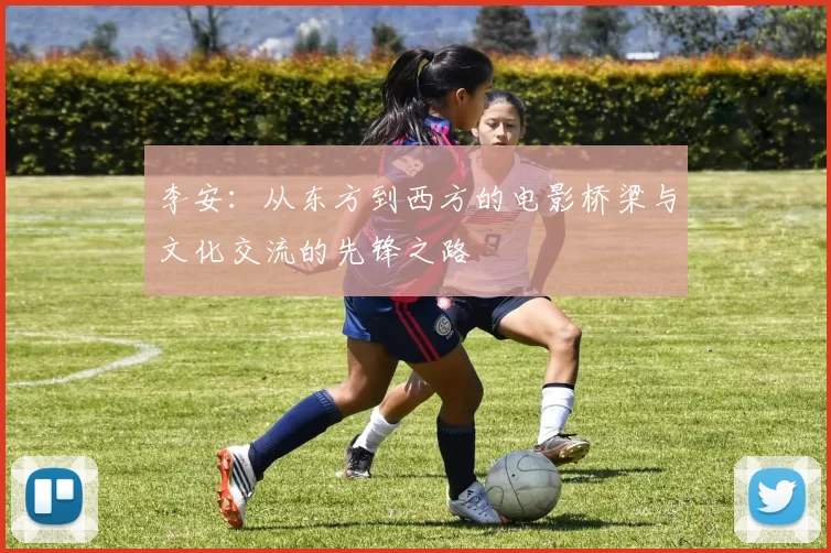 李安：从东方到西方的电影桥梁与文化交流的先锋之路