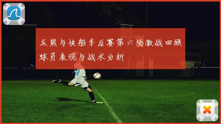 灰熊与快船季后赛第六场激战回顾球员表现与战术分析