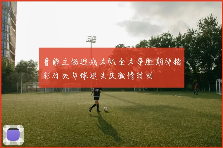 鲁能主场迎战力帆全力争胜期待精彩对决与球迷共庆激情时刻