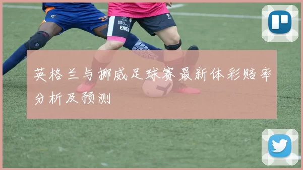 英格兰与挪威足球赛最新体彩赔率分析及预测