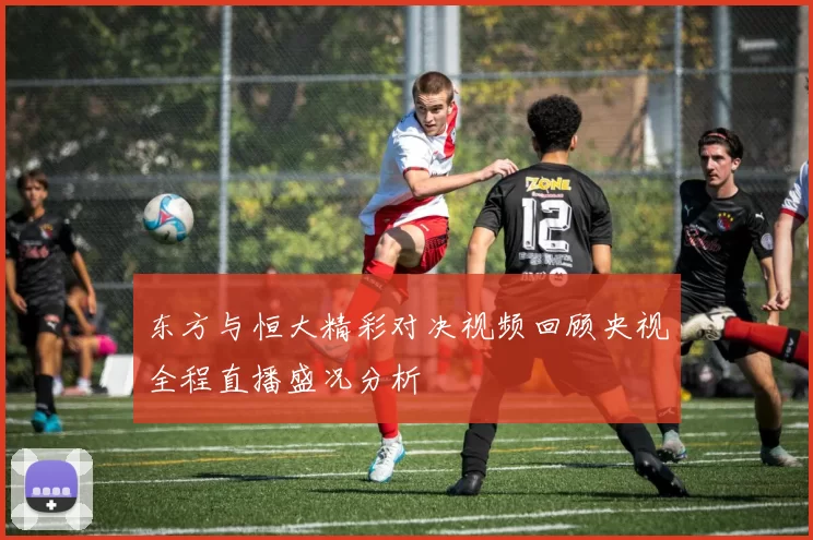 东方与恒大精彩对决视频回顾央视全程直播盛况分析