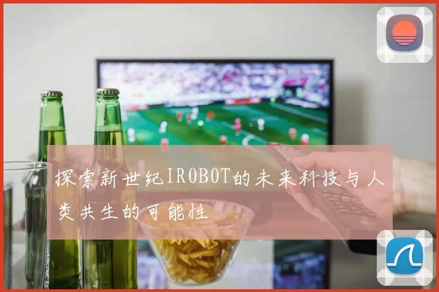 探索新世纪IR0B0T的未来科技与人类共生的可能性