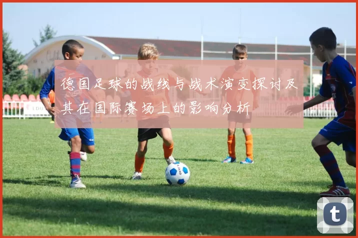 德国足球的战线与战术演变探讨及其在国际赛场上的影响分析