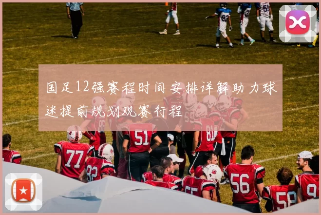 国足12强赛程时间安排详解助力球迷提前规划观赛行程