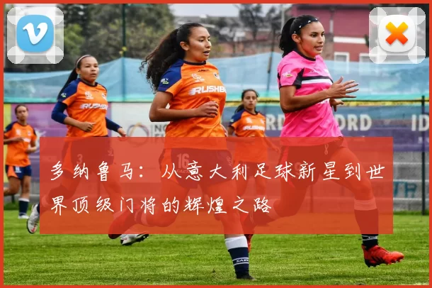 多纳鲁马：从意大利足球新星到世界顶级门将的辉煌之路