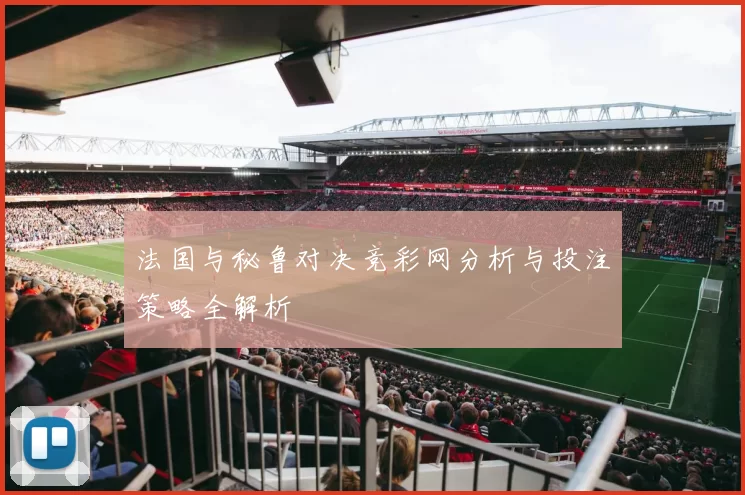 法国与秘鲁对决竞彩网分析与投注策略全解析