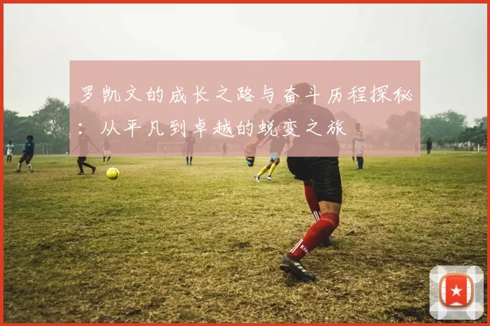 罗凯文的成长之路与奋斗历程探秘：从平凡到卓越的蜕变之旅