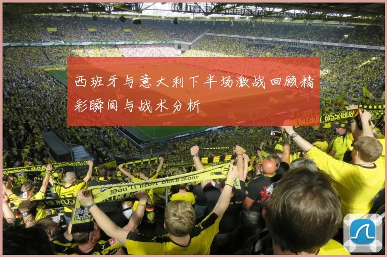 西班牙与意大利下半场激战回顾精彩瞬间与战术分析