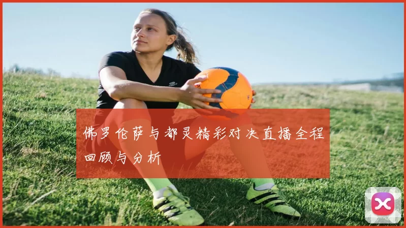 佛罗伦萨与都灵精彩对决直播全程回顾与分析