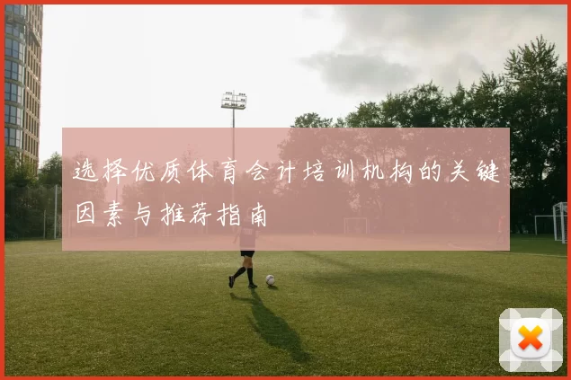 选择优质体育会计培训机构的关键因素与推荐指南