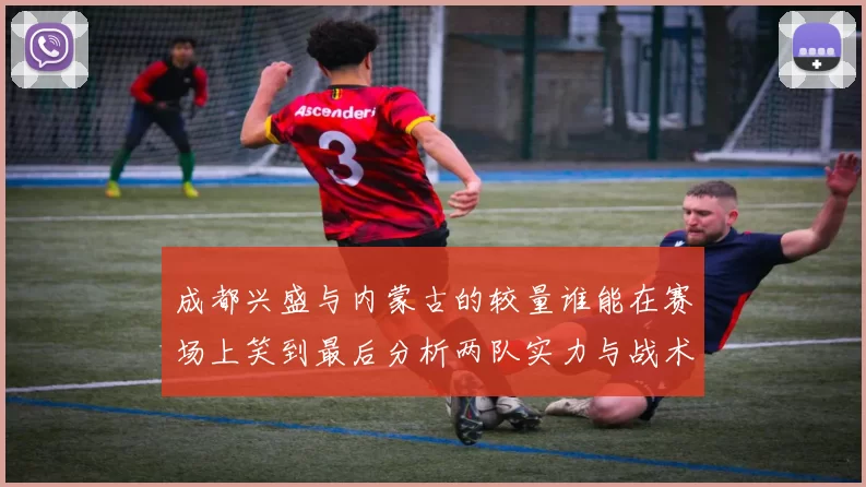 成都兴盛与内蒙古的较量谁能在赛场上笑到最后分析两队实力与战术对决