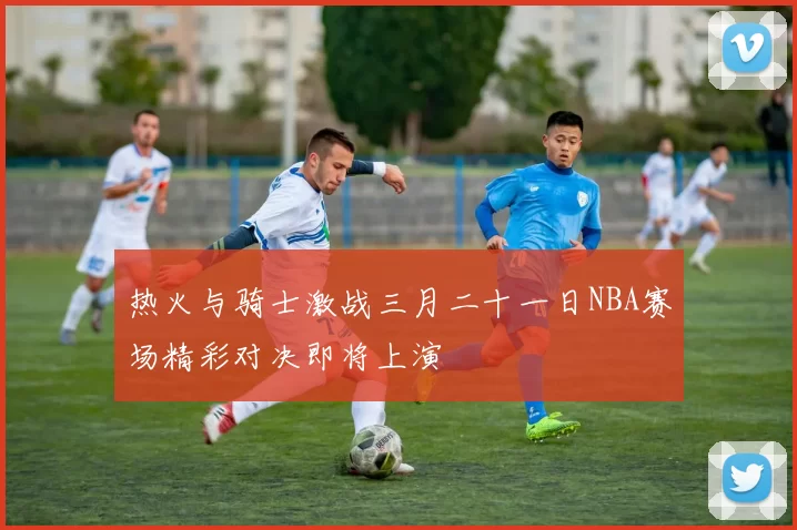 热火与骑士激战三月二十一日NBA赛场精彩对决即将上演