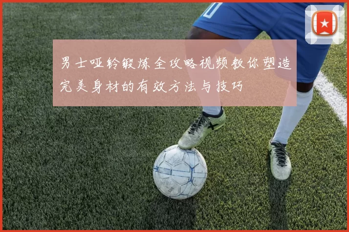 男士哑铃锻炼全攻略视频教你塑造完美身材的有效方法与技巧